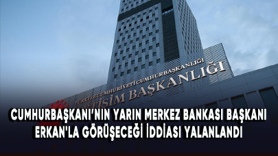 Cumhurbaşkanı Erdoğan'ın yarın Merkez Bankası Başkanı Erkan'la görüşeceği iddiası yalanlandı