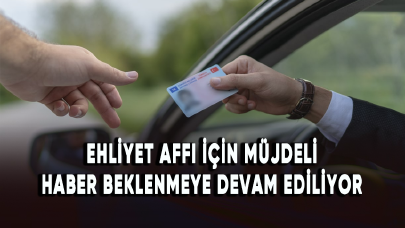 Ehliyet affı için müjdeli haber beklenmeye devam ediliyor