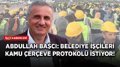 Abdullah Başcı: Belediye işçileri kamu çerçeve protokolü istiyor!