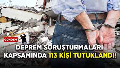 Deprem soruşturmaları kapsamında 113 kişi tutuklandı!