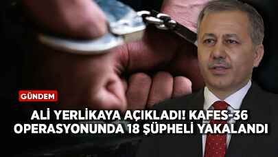 Bakan Yerlikaya açıkladı... Kafes-36 operasyonunda 18 şüpheli yakalandı