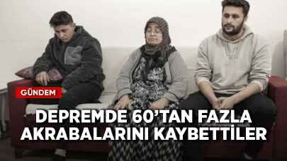 Depremde 60'tan fazla akrabalarını kaybettiler