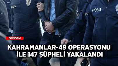 Kahramanlar-49 Operasyonu ile 147 şüpheli yakalandı