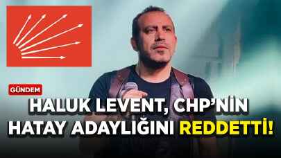 Haluk Levent, CHP’nin Hatay adaylığını reddetti!