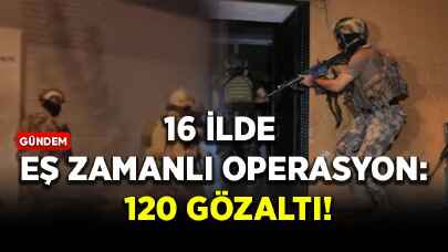 16 ilde eş zamanlı operasyon: 120 gözaltı