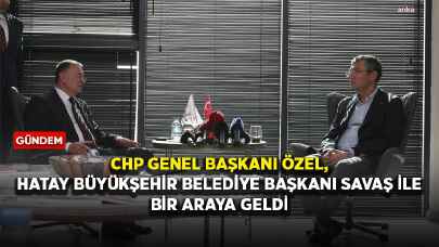 CHP Genel Başkanı Özel, Hatay Büyükşehir Belediye Başkanı Savaş ile bir araya geldi