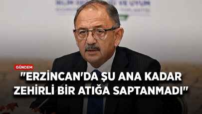 Bakan Özhaseki: "Erzincan'da şu ana kadar zehirli bir atığa saptanmadı"