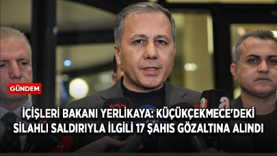 İçişleri Bakanı Yerlikaya: Küçükçekmece'deki silahlı saldırıyla ilgili 17 şahıs gözaltına alındı