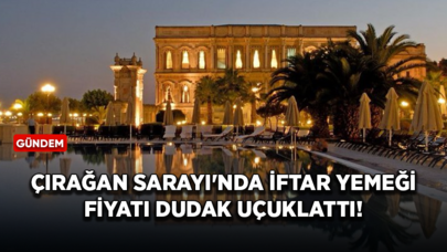 Çırağan Sarayı'nda kişi başı iftar yemeği fiyatı dudak uçuklattı!