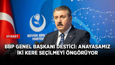 BBP Genel Başkanı Destici: Anayasamız iki kere seçilmeyi öngörüyor