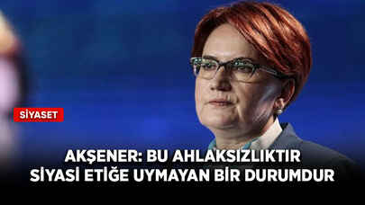 Akşener: Bu ahlaksızlıktır, siyasi etiğe uymayan bir durumdur