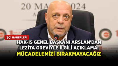 HAK-İŞ Genel Başkanı Arslan'dan Lezita greviyle ilgili açıklama: Mücadelemizi bırakmayacağız