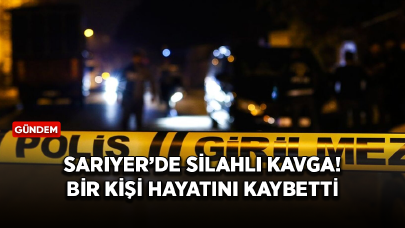 Sarıyer’de silahlı kavga! Bir kişi hayatını kaybetti