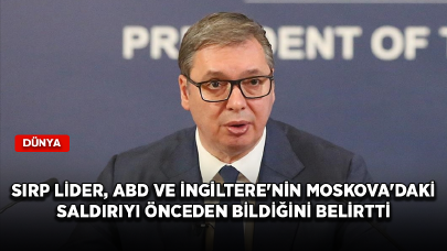 Sırp lider Vucic, ABD ve İngiltere'nin Moskova'daki terör saldırısını önceden bildiğini belirtti