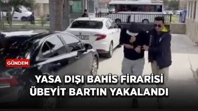 Yasa dışı bahis firarisi Übeyit Bartin yakalandı