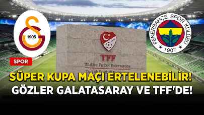 Süper Kupa maçı ertelenebilir! Gözler Galatasaray ve TFF'de