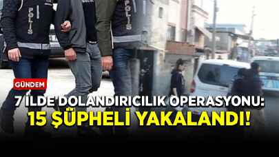 7 ilde dolandırıcılık operasyonu: 15 şüpheli yakalandı