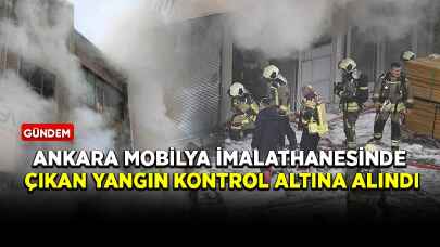 Ankara mobilya imalathanesinde çıkan yangın kontrol altına alındı