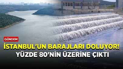 İstanbul'un barajları doluyor! Yüzde 80'nin üzerine çıktı