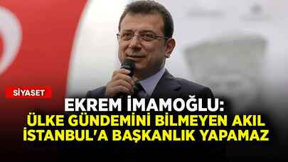 Ekrem İmamoğlu: Ülke gündemini bilmeyen akıl İstanbul'a başkanlık yapamaz