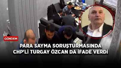 Para sayma soruşturmasında CHP'li Turgay Özcan da ifade verdi