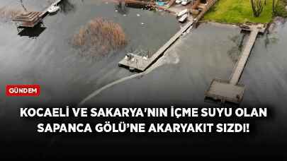 Kocaeli ve Sakarya'nın içme suyu olan Sapanca Gölü’ne akaryakıt sızdı!