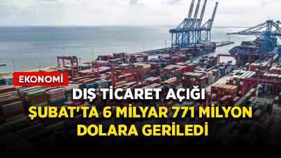 Dış ticaret açığı Şubat'ta 6 milyar 771 milyon dolara geriledi