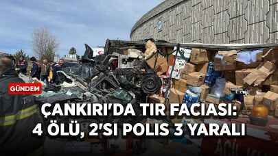 Çankırı'da TIR faciası: 4 ölü, 2'si polis 3 yaralı