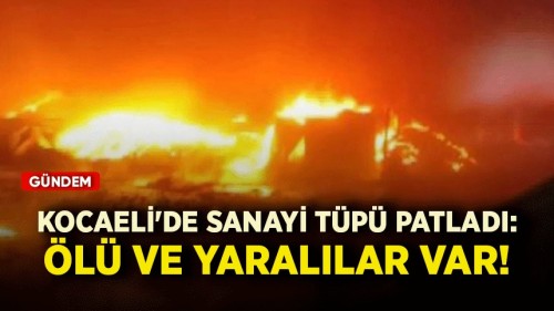 Kocaeli'de sanayi tüpü patladı: Ölü ve yaralılar var!