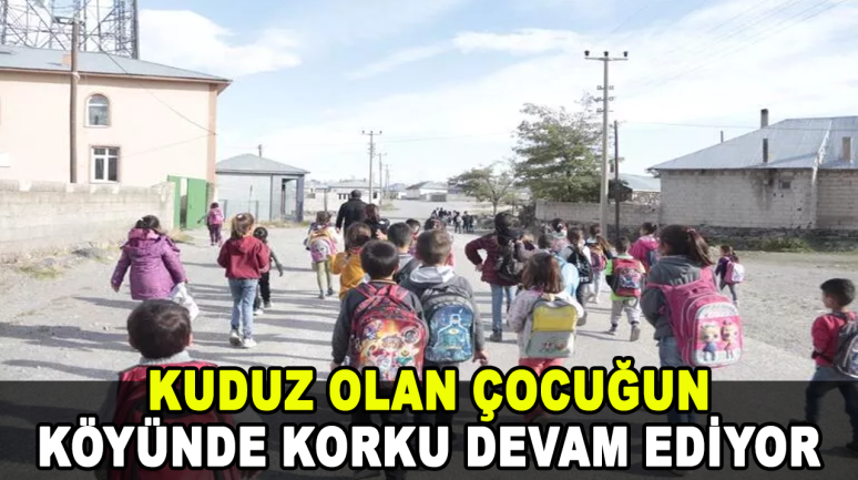 Kuduz olan çocuğun köyünde korku devam ediyor